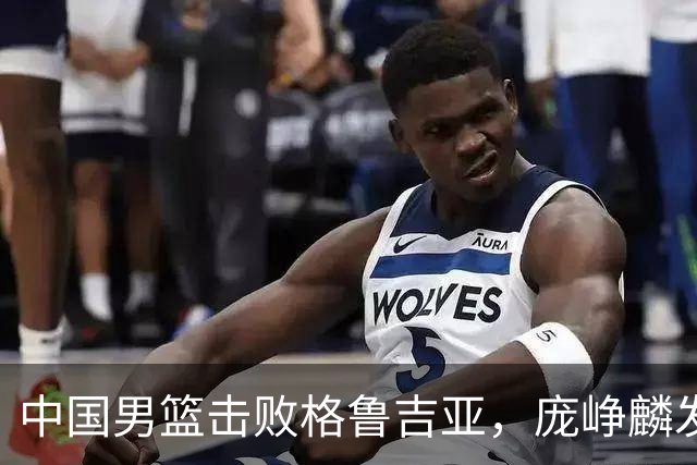 中国男篮击败格鲁吉亚，庞峥麟发挥出色未来能否取代高诗岩？