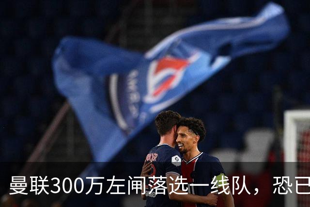 曼联300万左闸落选一线队，恐已成失败转会！英媒断言他毫无前途