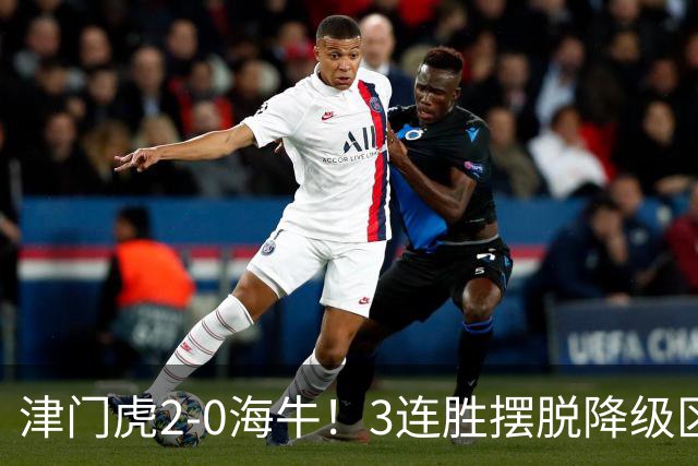 津门虎2-0海牛！3连胜摆脱降级区 基莱斯连场破门 海牛3连败跌至倒2