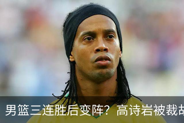 男篮三连胜后变阵？高诗岩被裁胡明轩回归：三大主力被弃之不用？
