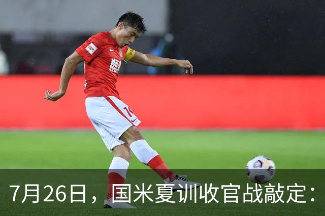 7月26日，国米夏训收官战敲定：作客德国约战卡尔斯鲁厄，两位名宿成纽带