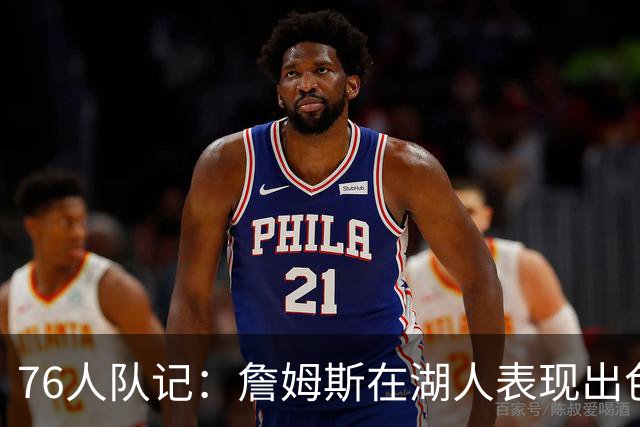 76人队记：詹姆斯在湖人表现出色也夺冠了 但LA从未真正拥抱过他